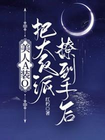 美人A装O把大反派撩到手后_红朽