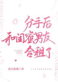 分手后和闺蜜男友合租了h1(放点陈醋)