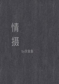 情摄(摄影师x模特)最新章节列表_余鱼鱼
